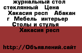 журнальный стол стеклянный › Цена ­ 6 000 - Хакасия респ., Абакан г. Мебель, интерьер » Столы и стулья   . Хакасия респ.